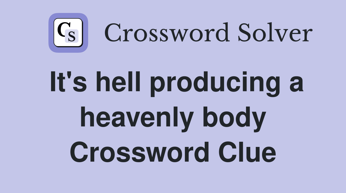 It's hell producing a heavenly body Crossword Clue