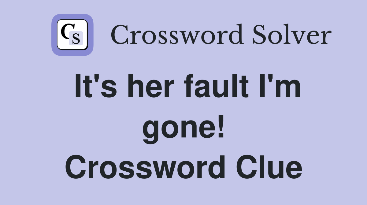 It's her fault I'm gone! Crossword Clue