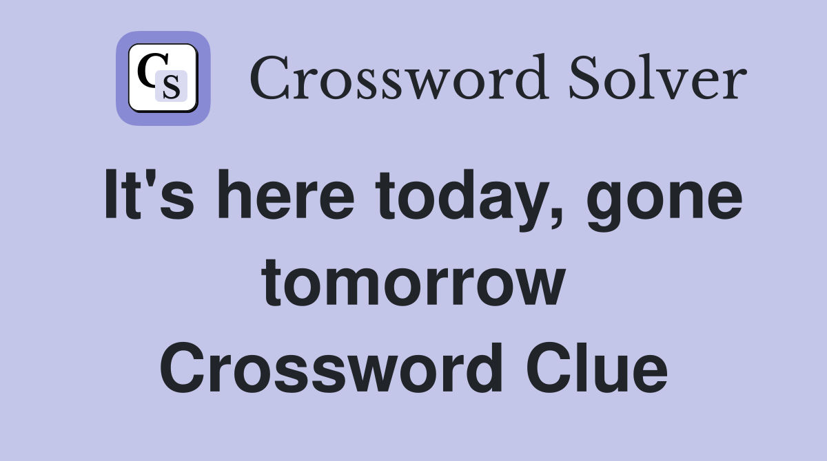It's here today, gone tomorrow Crossword Clue