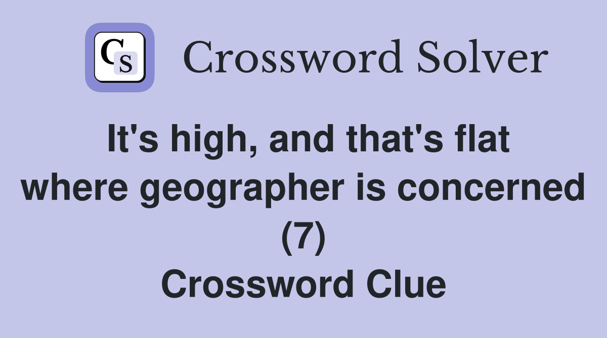 It's high, and that's flat where geographer is concerned (7) Crossword Clue