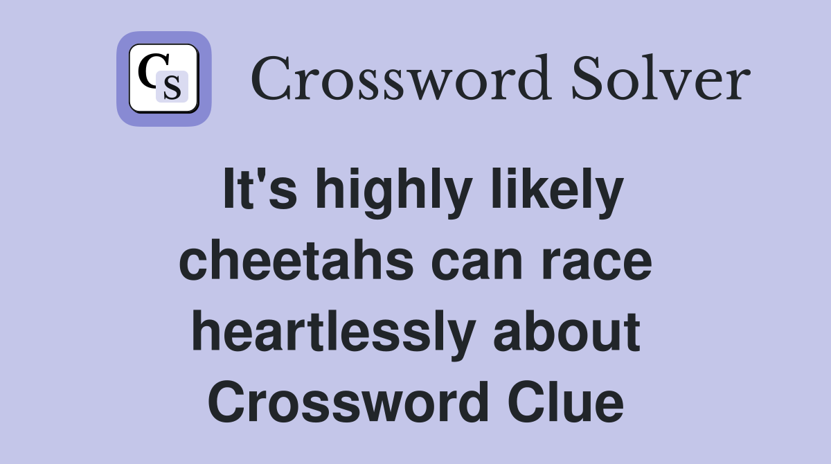 It's highly likely cheetahs can race heartlessly about Crossword Clue
