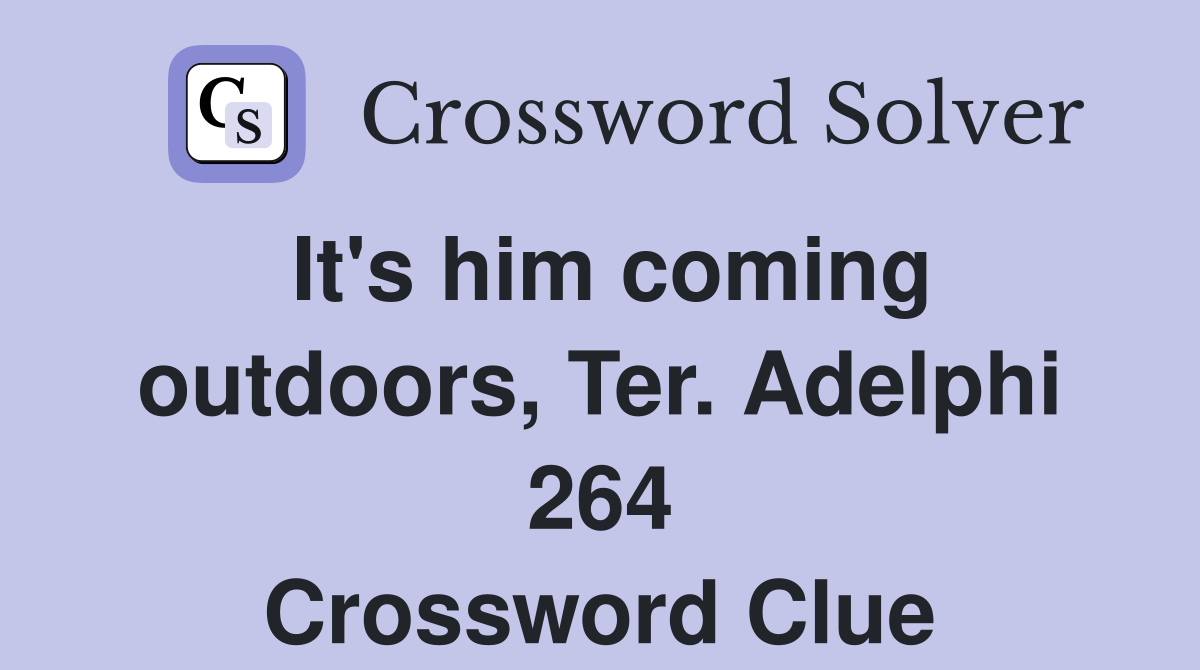 It's him coming outdoors, Ter. Adelphi 264 Crossword Clue