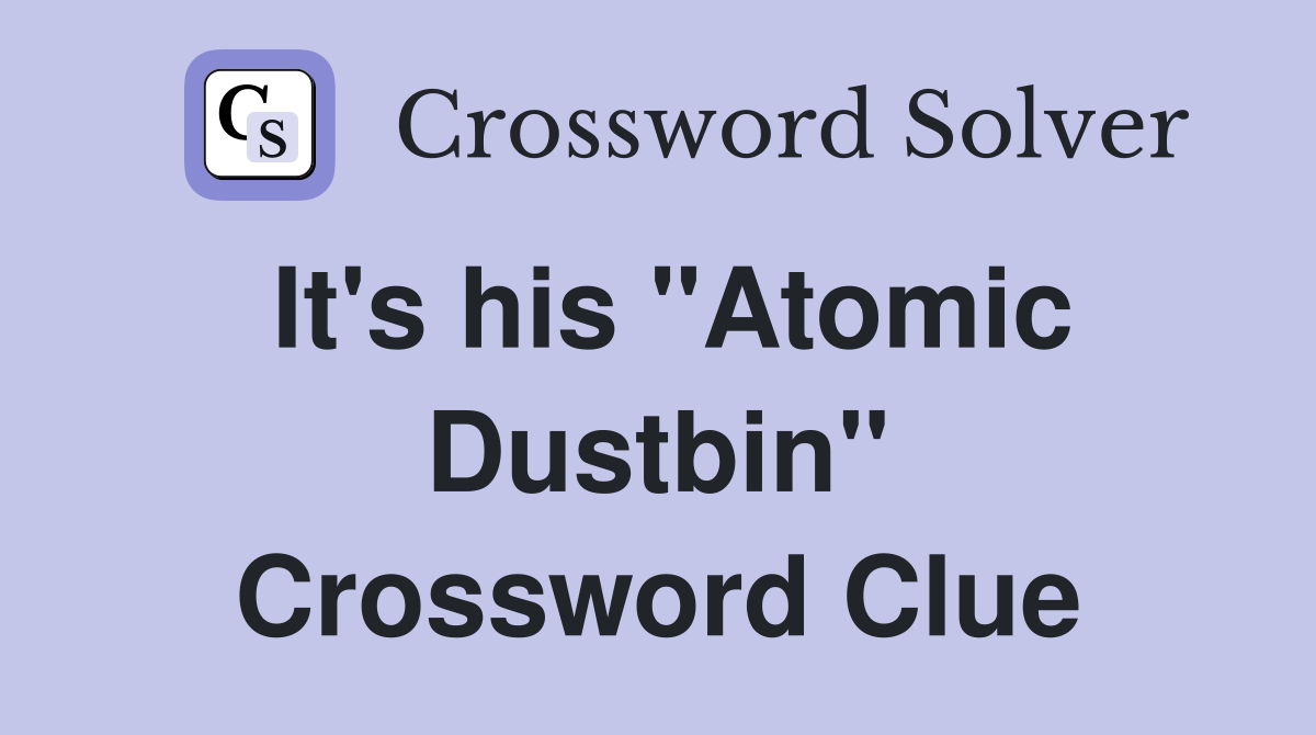 It's his "Atomic Dustbin" Crossword Clue