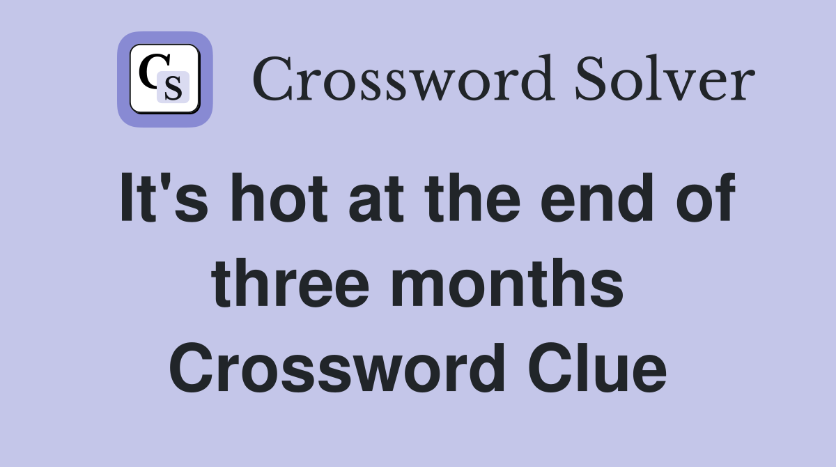 It's hot at the end of three months Crossword Clue