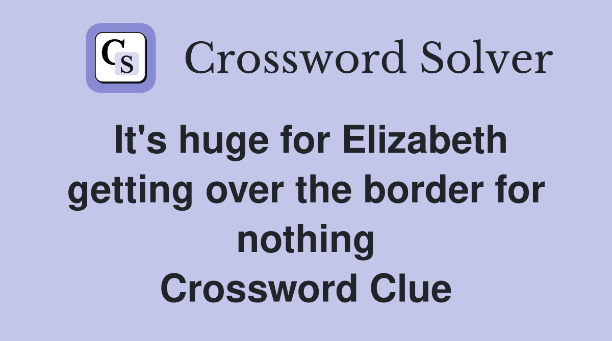 It's huge for Elizabeth getting over the border for nothing Crossword Clue