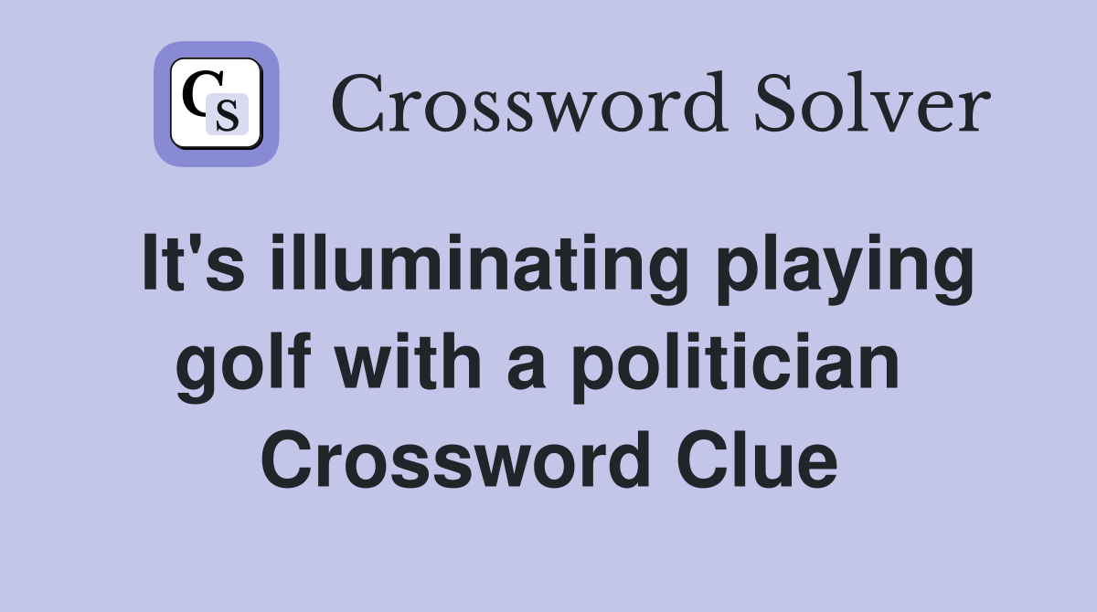 It's illuminating playing golf with a politician  Crossword Clue