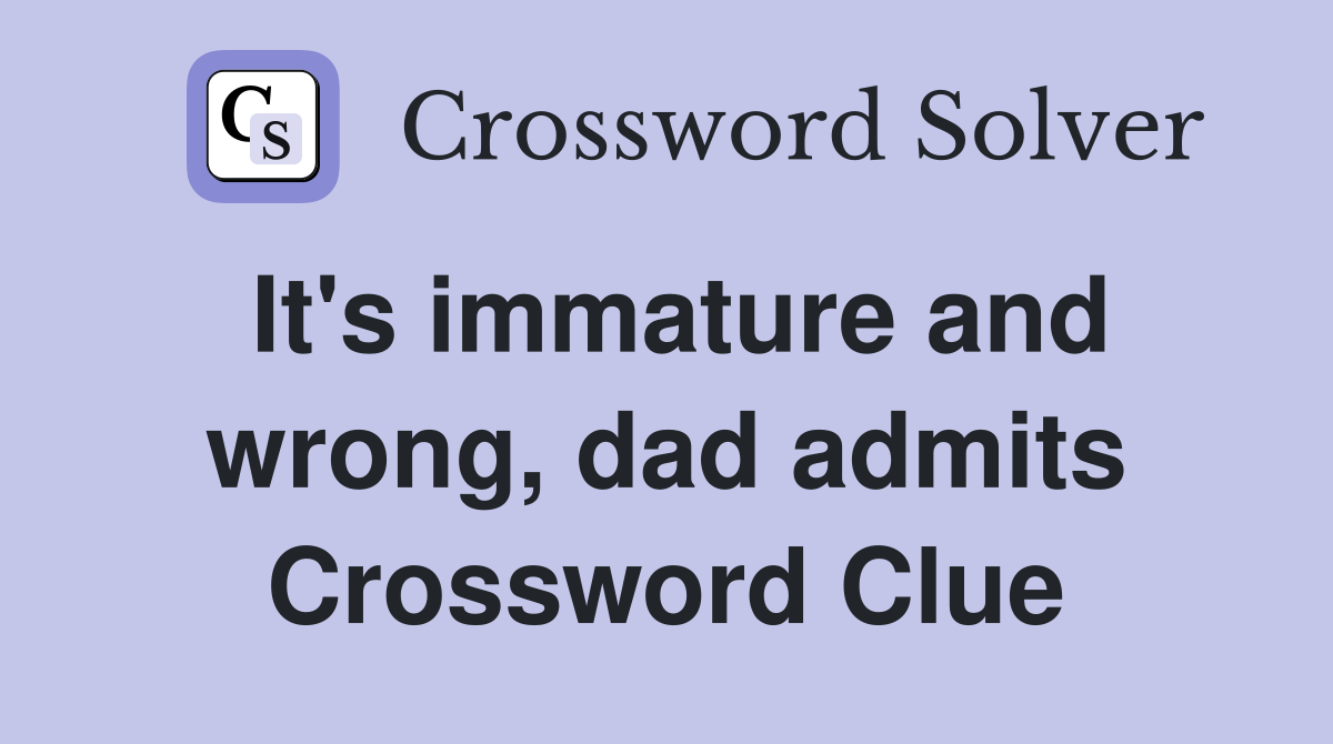 It's immature and wrong, dad admits Crossword Clue