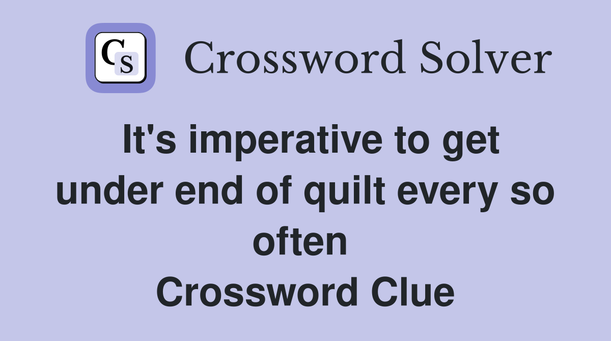 It's imperative to get under end of quilt every so often  Crossword Clue
