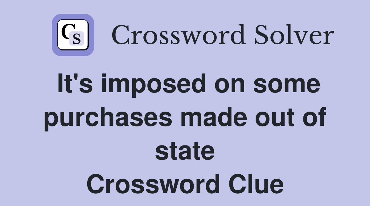 It's imposed on some purchases made out of state Crossword Clue