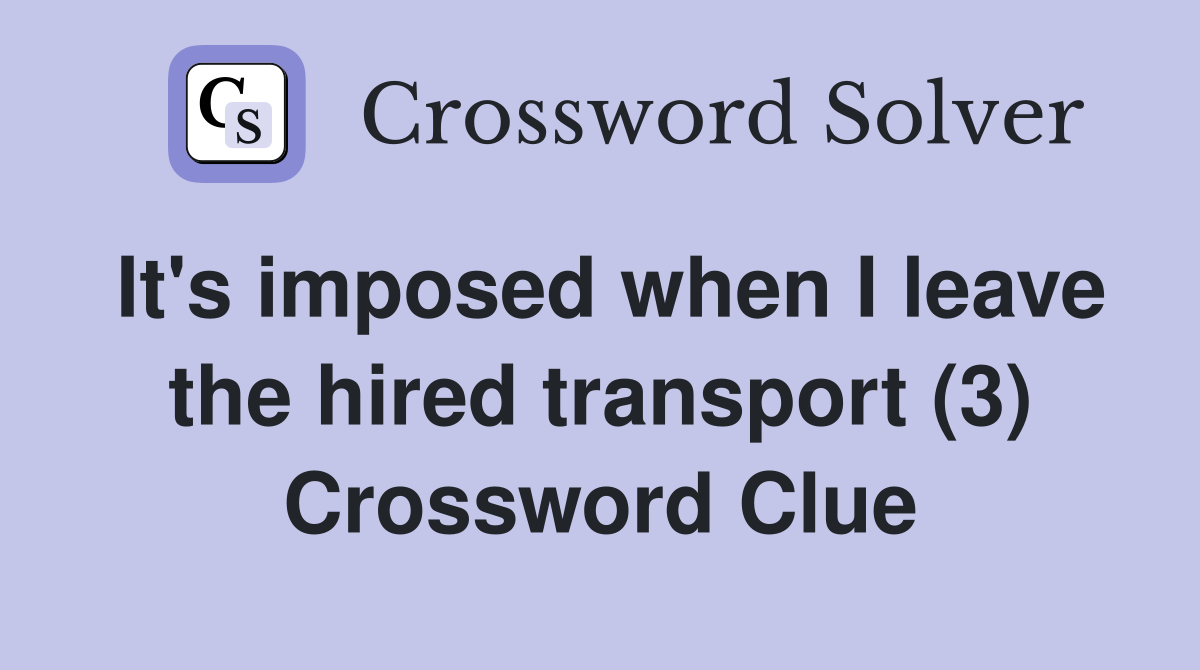It's imposed when I leave the hired transport (3) Crossword Clue