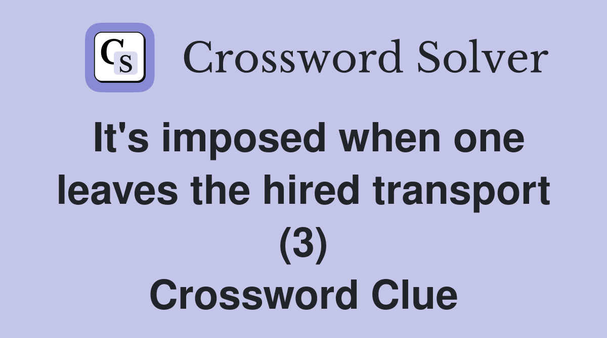 It's imposed when one leaves the hired transport (3) Crossword Clue