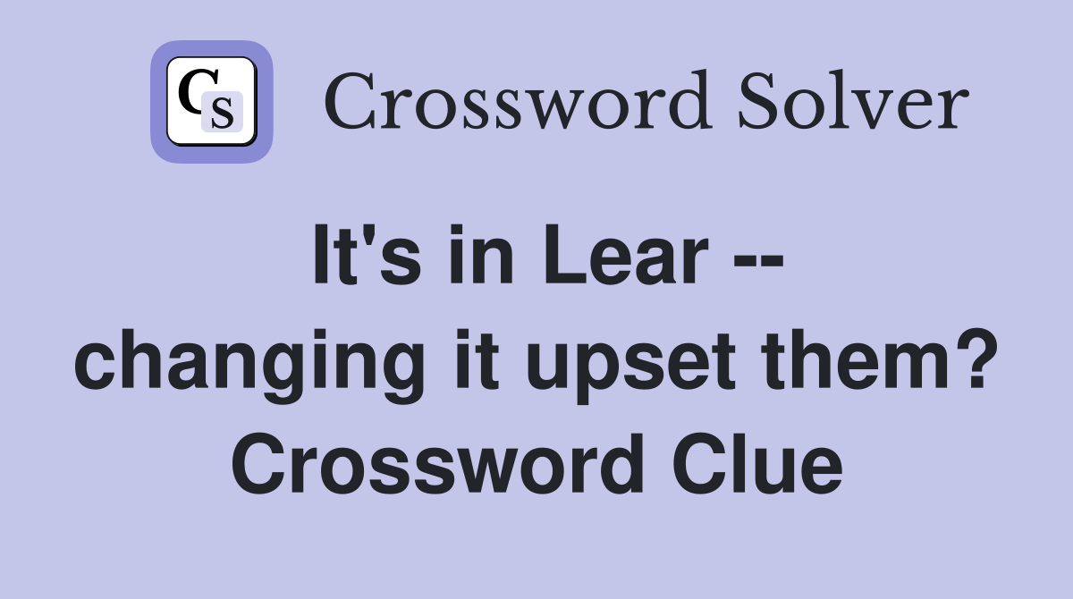It's in Lear -- changing it upset them? Crossword Clue