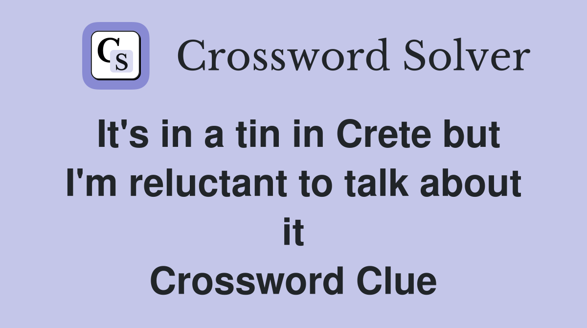 It's in a tin in Crete but I'm reluctant to talk about it Crossword Clue