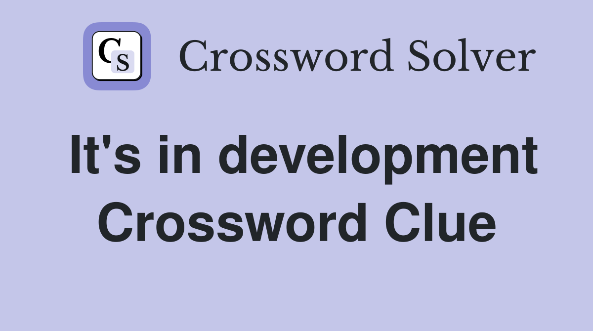 It's in development Crossword Clue