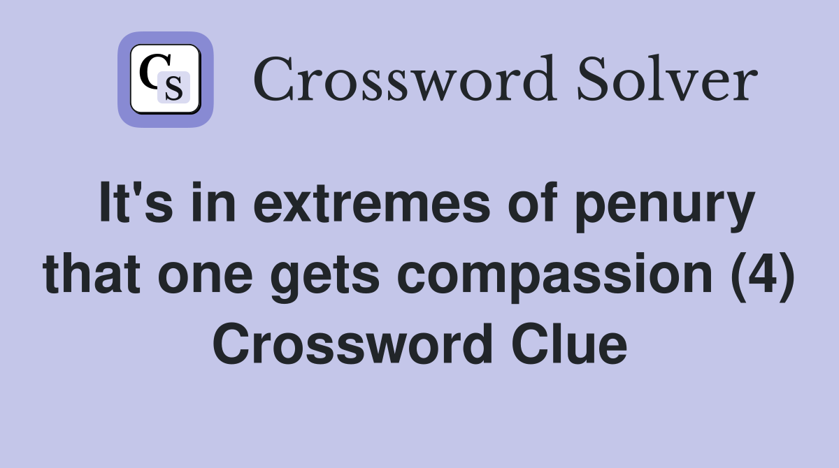 It's in extremes of penury that one gets compassion (4) Crossword Clue