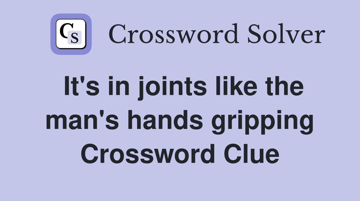 It's in joints like the man's hands gripping Crossword Clue
