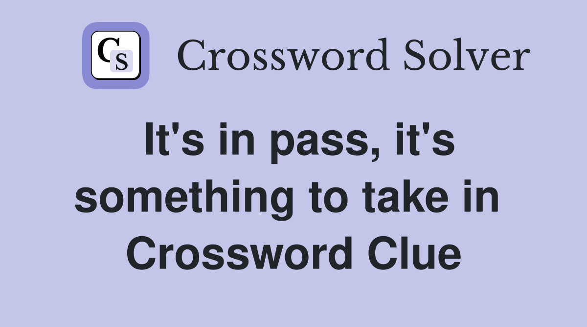 It's in pass, it's something to take in  Crossword Clue