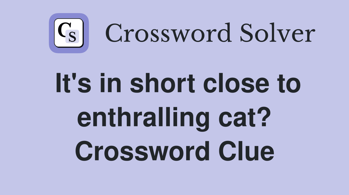 It's in short close to enthralling cat? Crossword Clue