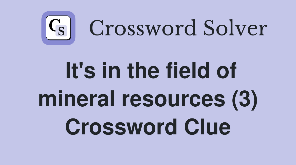 It's in the field of mineral resources (3) Crossword Clue
