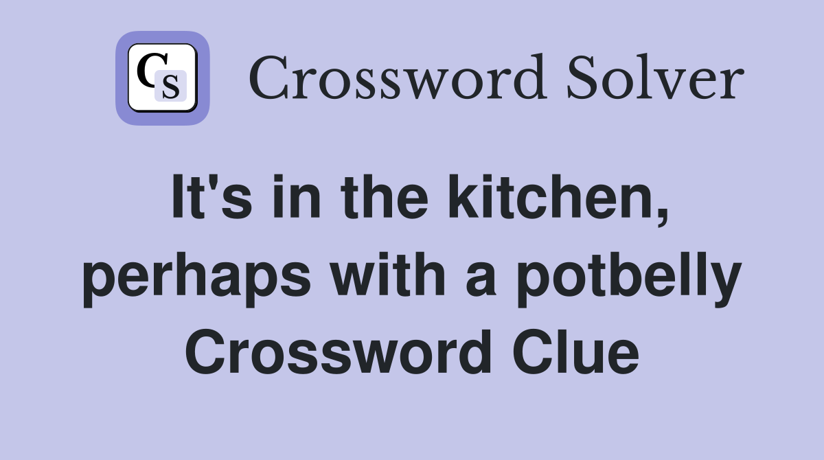 It's in the kitchen, perhaps with a potbelly Crossword Clue