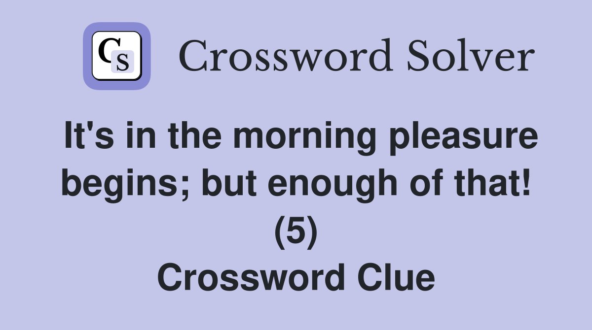 It's in the morning pleasure begins; but enough of that! (5) Crossword Clue