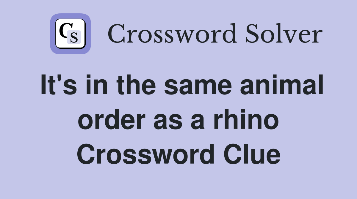 It's in the same animal order as a rhino Crossword Clue