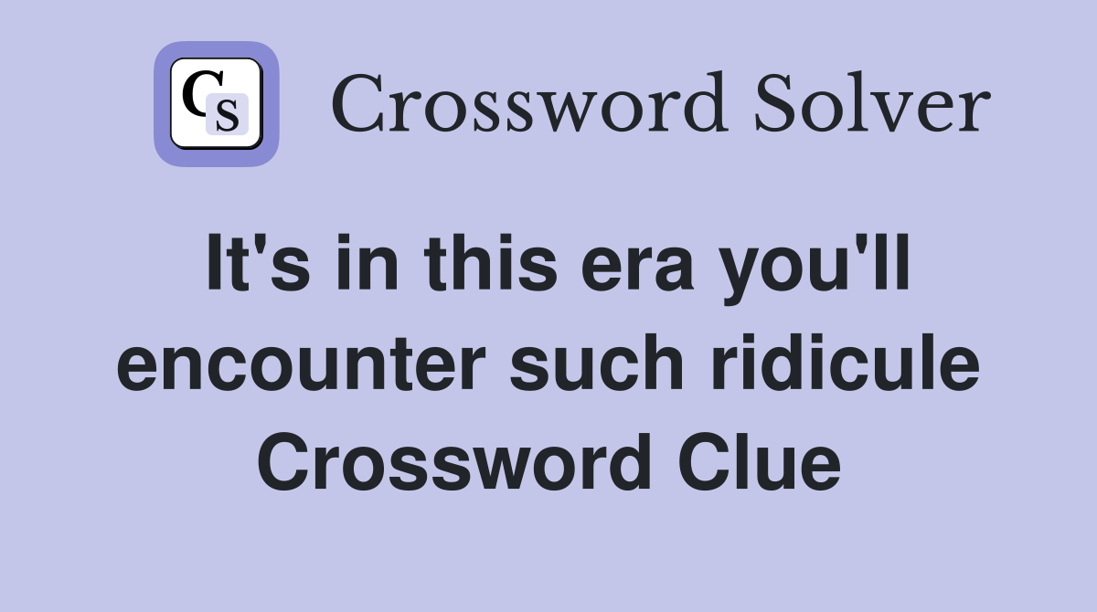 It's in this era you'll encounter such ridicule Crossword Clue