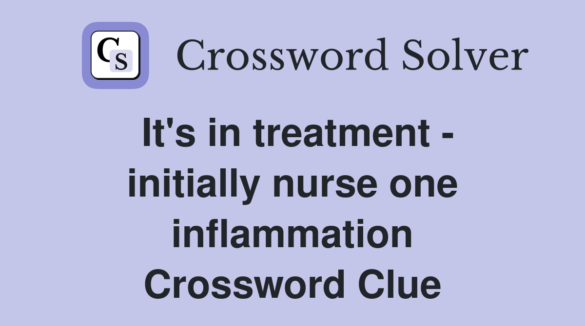 It's in treatment - initially nurse one inflammation Crossword Clue