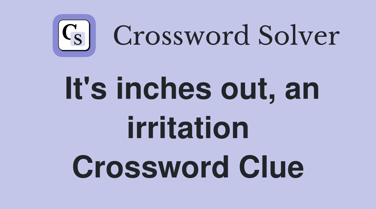 It's inches out, an irritation Crossword Clue