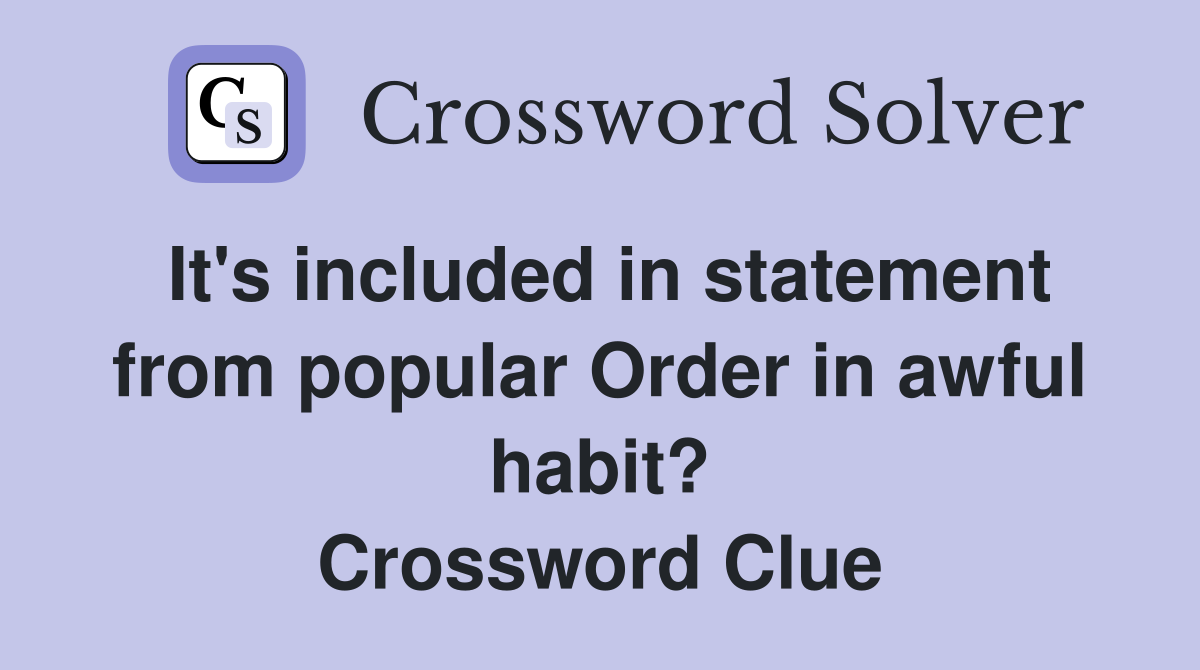 It's included in statement from popular Order in awful habit? Crossword Clue