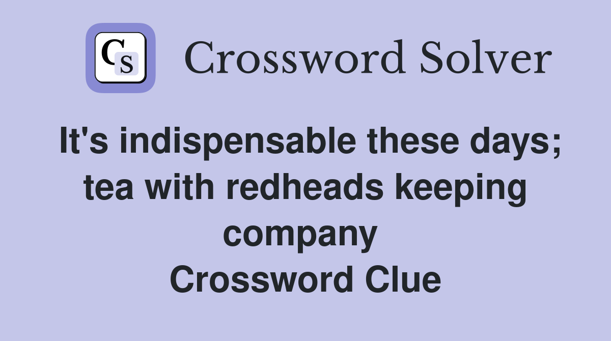 It's indispensable these days; tea with redheads keeping company  Crossword Clue