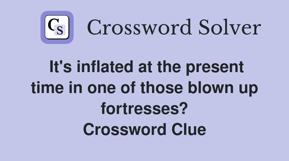 It's inflated at the present time in one of those blown up fortresses? Crossword Clue