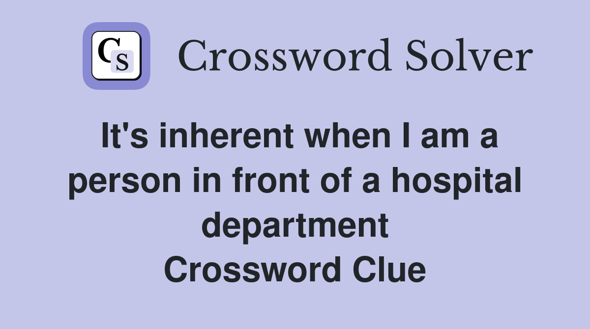 It's inherent when I am a person in front of a hospital department Crossword Clue