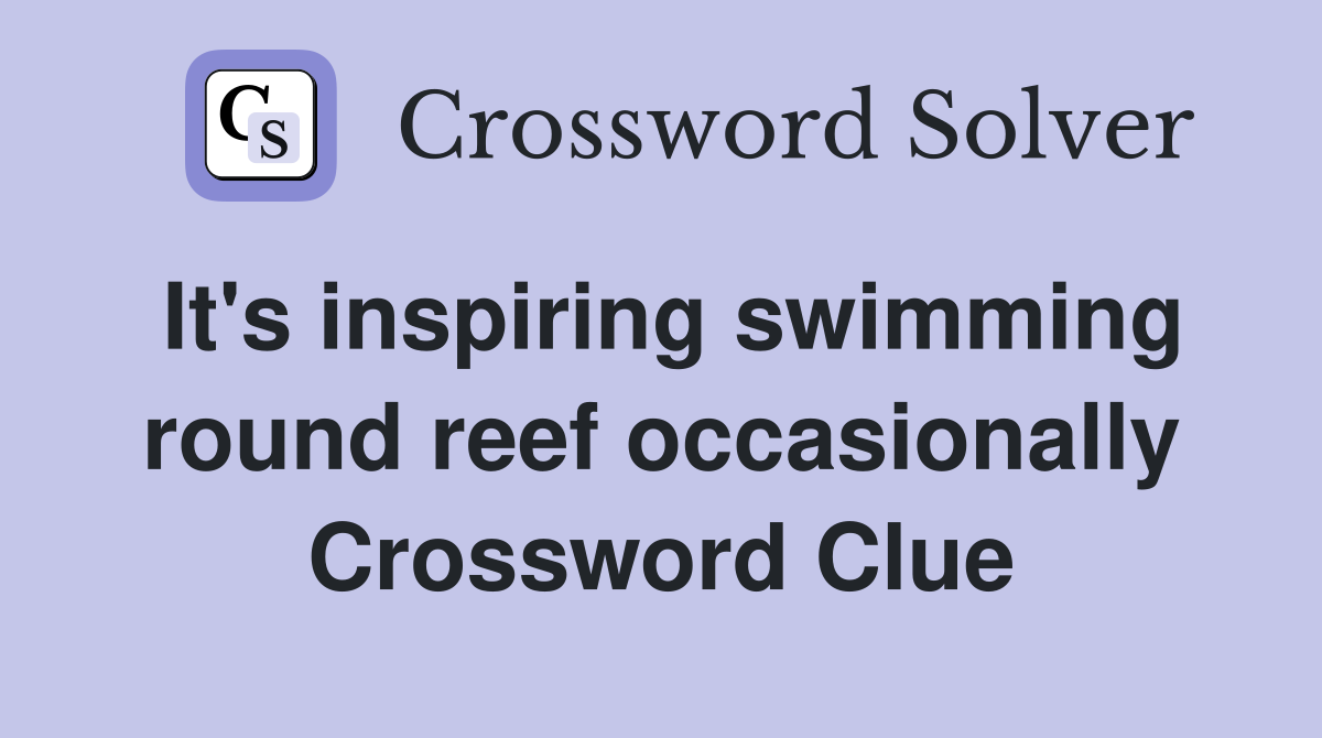 It's inspiring swimming round reef occasionally Crossword Clue