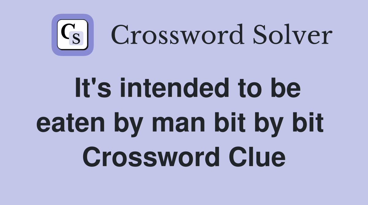 It's intended to be eaten by man bit by bit  Crossword Clue