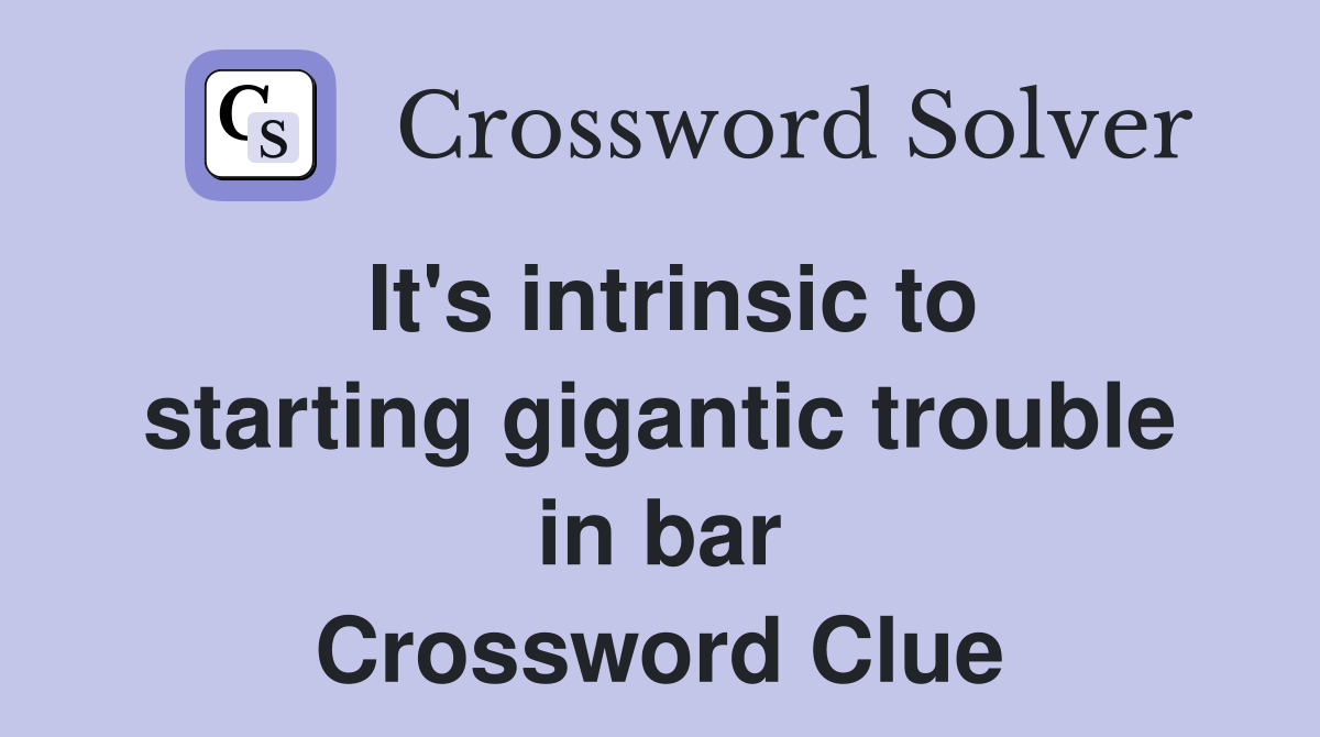 It's intrinsic to starting gigantic trouble in bar Crossword Clue