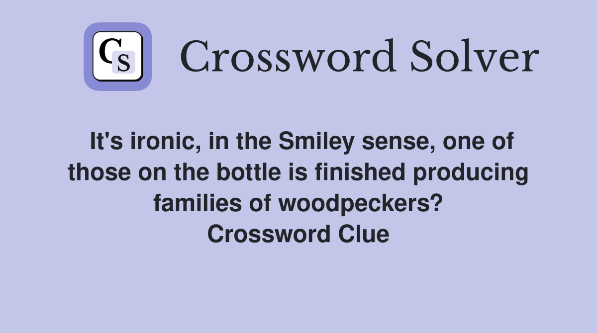 It's ironic, in the Smiley sense, one of those on the bottle is finished producing families of woodpeckers? Crossword Clue