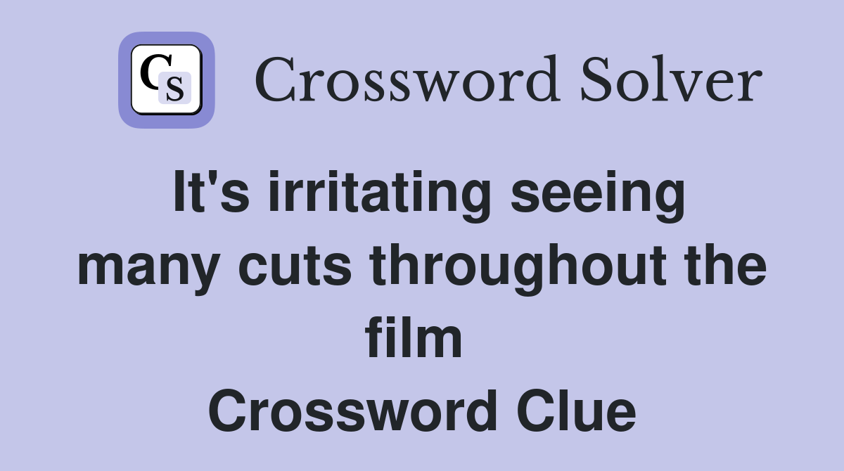 It's irritating seeing many cuts throughout the film  Crossword Clue