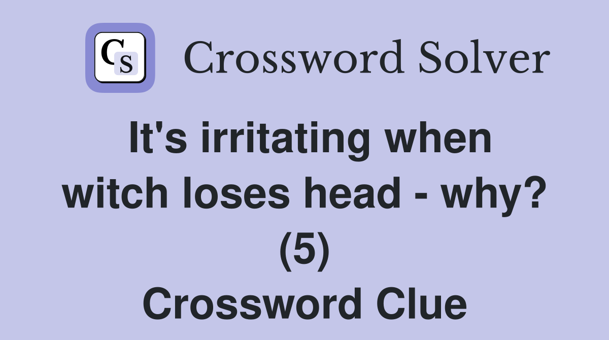 It's irritating when witch loses head - why? (5) Crossword Clue