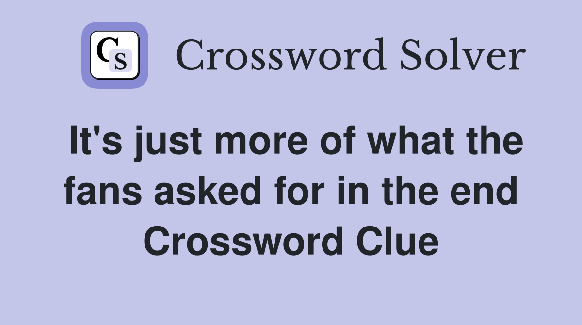 It's just more of what the fans asked for in the end Crossword Clue