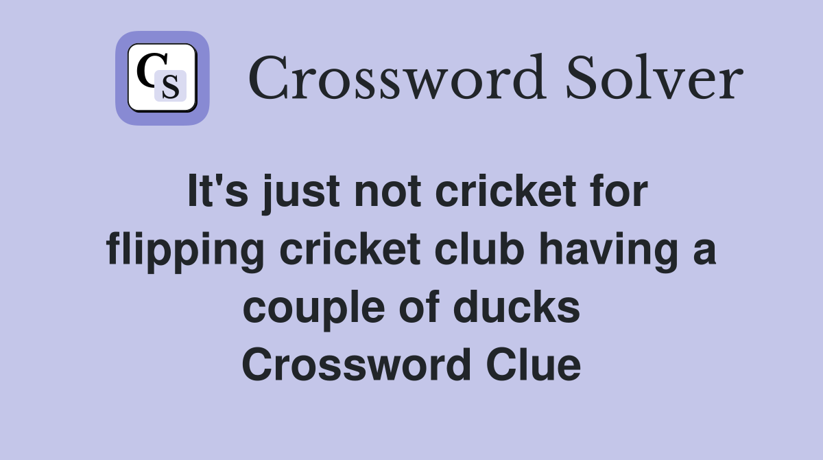 It's just not cricket for flipping cricket club having a couple of ducks Crossword Clue