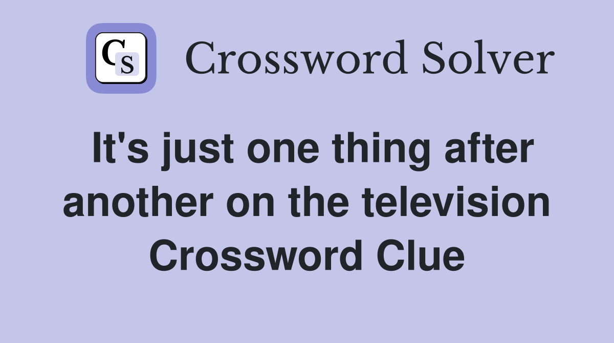 It's just one thing after another on the television Crossword Clue
