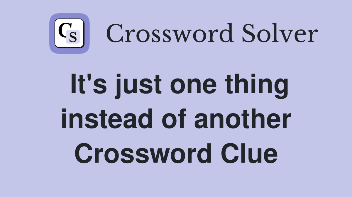 It's just one thing instead of another Crossword Clue