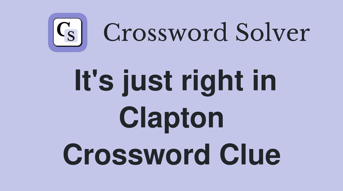 It's just right in Clapton Crossword Clue