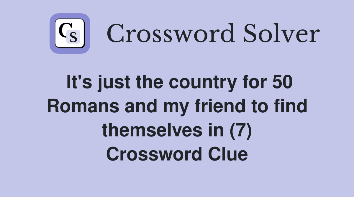 It's just the country for 50 Romans and my friend to find themselves in (7) Crossword Clue