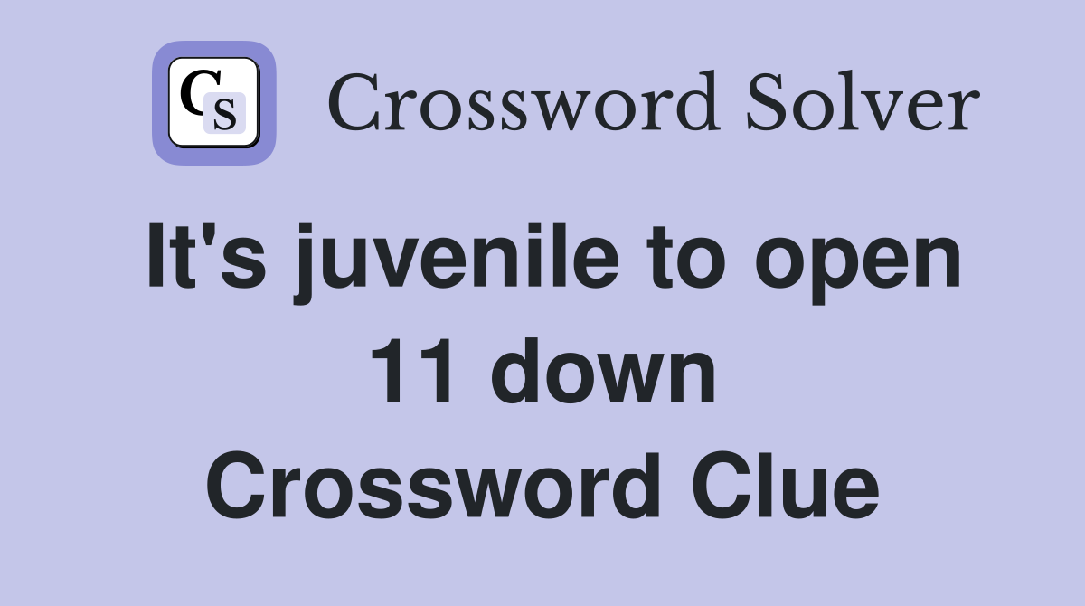 It's juvenile to open 11 down Crossword Clue