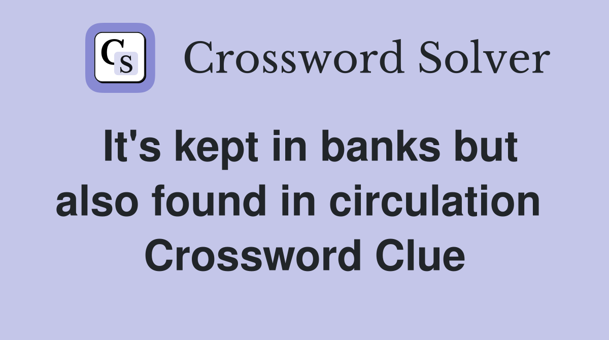 It's kept in banks but also found in circulation  Crossword Clue