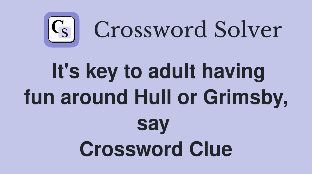 It's key to adult having fun around Hull or Grimsby, say  Crossword Clue