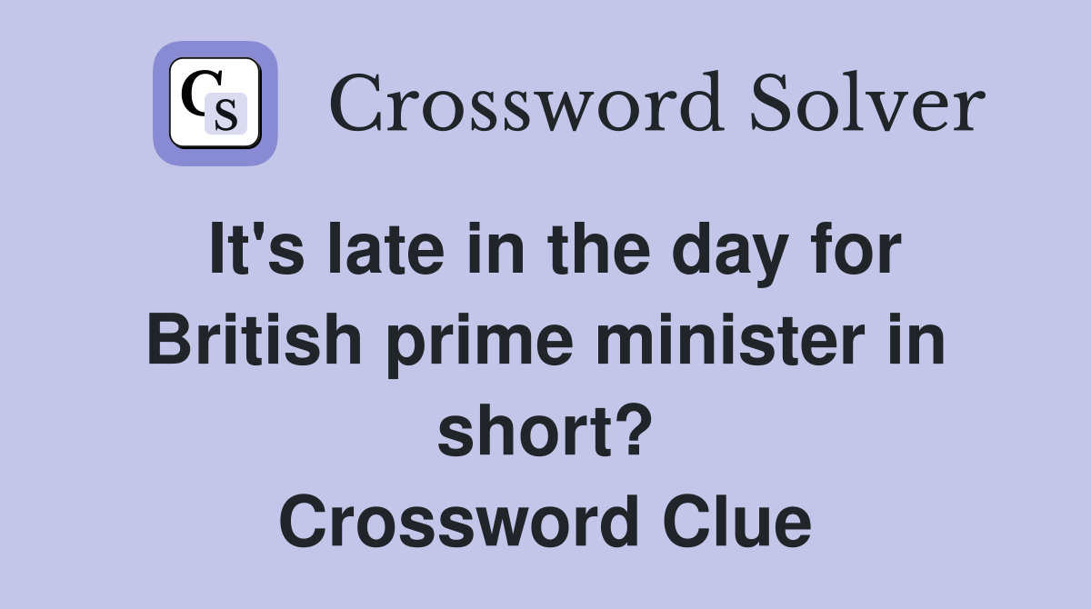 It's late in the day for British prime minister in short? Crossword Clue