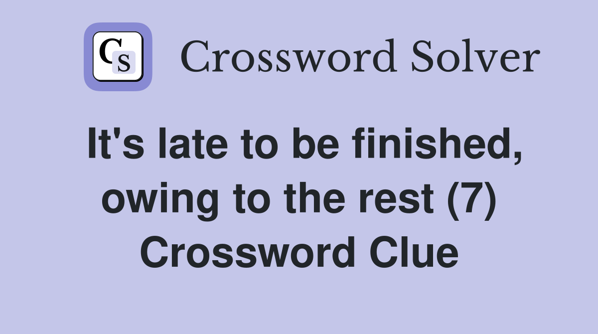 It's late to be finished, owing to the rest (7) Crossword Clue